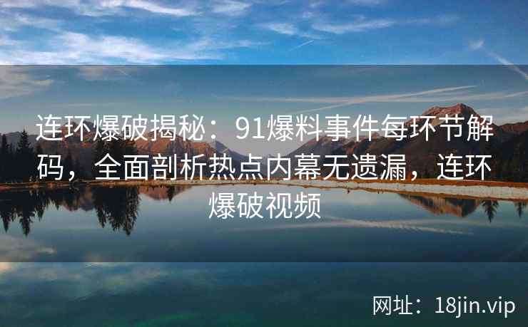 连环爆破揭秘:91爆料事件每环节解码,全面剖析热点内幕无遗漏,连环爆破视频 连环爆破揭秘:91爆料事件每环节解码,全面剖析热点内幕无遗漏,连环爆破视频