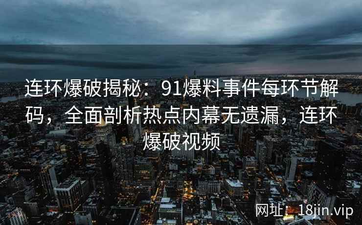 连环爆破揭秘:91爆料事件每环节解码,全面剖析热点内幕无遗漏,连环爆破视频 连环爆破揭秘:91爆料事件每环节解码,全面剖析热点内幕无遗漏,连环爆破视频