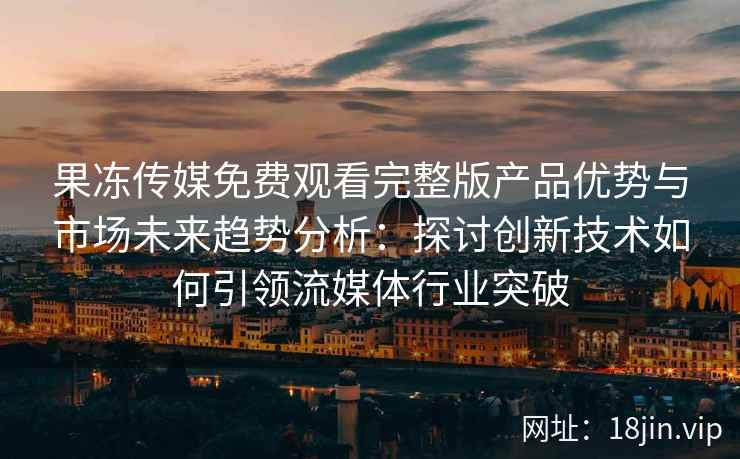 果冻传媒免费观看完整版产品优势与市场未来趋势分析:探讨创新技术如何引领流媒体行业突破 果冻传媒免费观看完整版产品优势与市场未来趋势分析:探讨创新技术如何引领流媒体行业突破