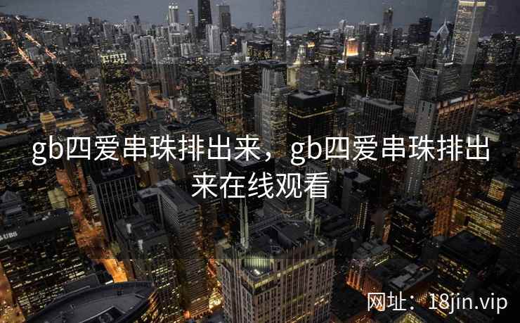 gb四爱串珠排出来,gb四爱串珠排出来在线观看 gb四爱串珠排出来,gb四爱串珠排出来在线观看