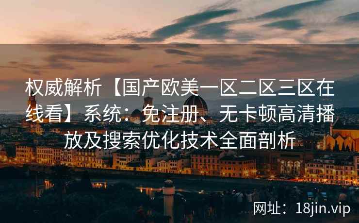 权威解析【国产欧美一区二区三区在线看】系统:免注册、无卡顿高清播放及搜索优化技术全面剖析 权威解析【国产欧美一区二区三区在线看】系统:免注册、无卡顿高清播放及搜索优化技术全面剖析