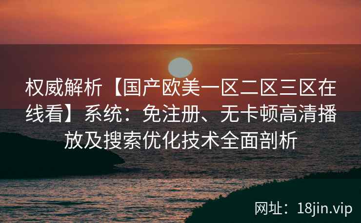 权威解析【国产欧美一区二区三区在线看】系统：免注册、无卡顿高清播放及搜索优化技术全面剖析