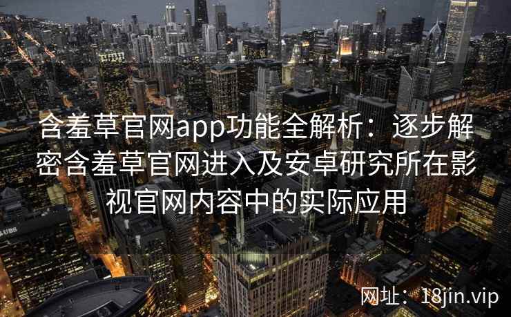 含羞草官网app功能全解析：逐步解密含羞草官网进入及安卓研究所在影视官网内容中的实际应用