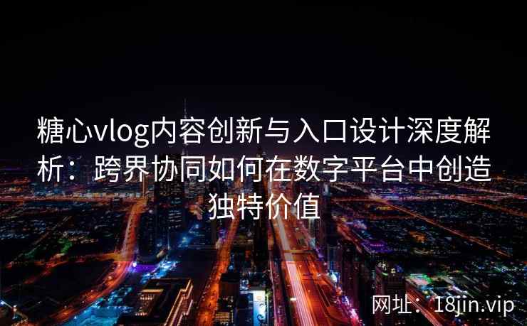 糖心vlog内容创新与入口设计深度解析:跨界协同如何在数字平台中创造独特价值 糖心vlog内容创新与入口设计深度解析:跨界协同如何在数字平台中创造独特价值
