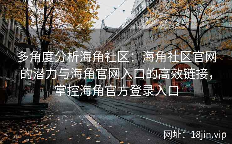 多角度分析海角社区:海角社区官网的潜力与海角官网入口的高效链接,掌控海角官方登录入口 多角度分析海角社区:海角社区官网的潜力与海角官网入口的高效链接,掌控海角官方登录入口