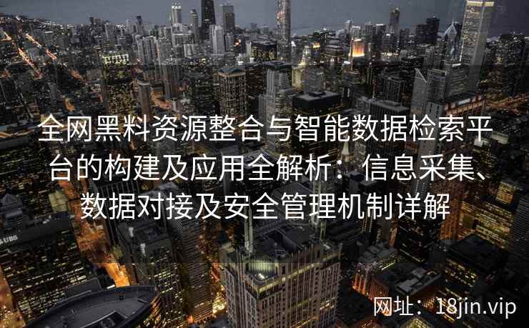 全网黑料资源整合与智能数据检索平台的构建及应用全解析：信息采集、数据对接及安全管理机制详解