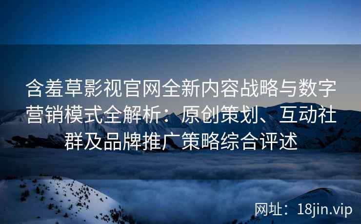 含羞草影视官网全新内容战略与数字营销模式全解析:原创策划、互动社群及品牌推广策略综合评述 含羞草影视官网全新内容战略与数字营销模式全解析:原创策划、互动社群及品牌推广策略综合评述